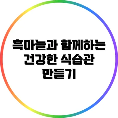흑마늘과 함께하는 건강한 식습관 만들기
