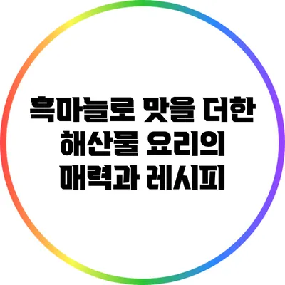흑마늘로 맛을 더한 해산물 요리의 매력과 레시피