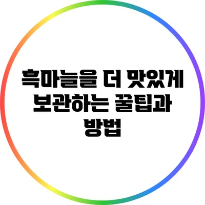 흑마늘을 더 맛있게 보관하는 꿀팁과 방법