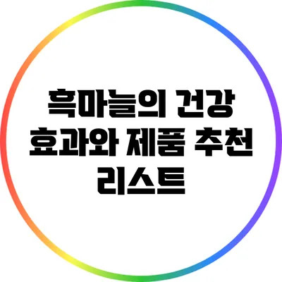 흑마늘의 건강 효과와 제품 추천 리스트