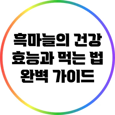 흑마늘의 건강 효능과 먹는 법 완벽 가이드