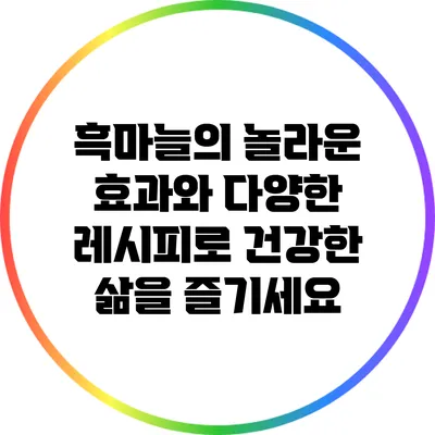 흑마늘의 놀라운 효과와 다양한 레시피로 건강한 삶을 즐기세요