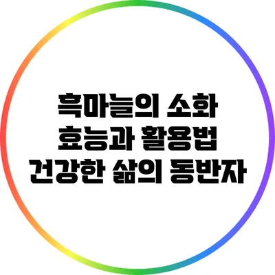 흑마늘의 소화 효능과 활용법: 건강한 삶의 동반자