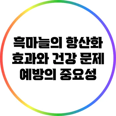 흑마늘의 항산화 효과와 건강 문제 예방의 중요성