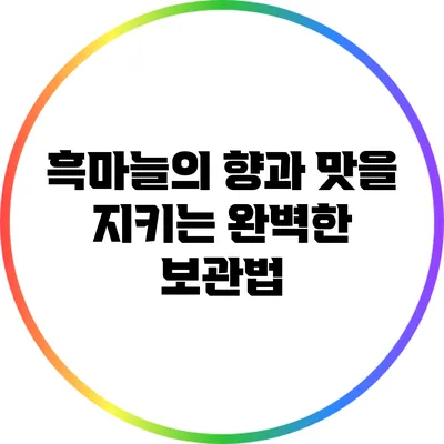 흑마늘의 향과 맛을 지키는 완벽한 보관법