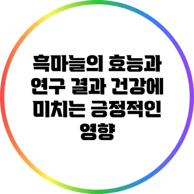 흑마늘의 효능과 연구 결과: 건강에 미치는 긍정적인 영향