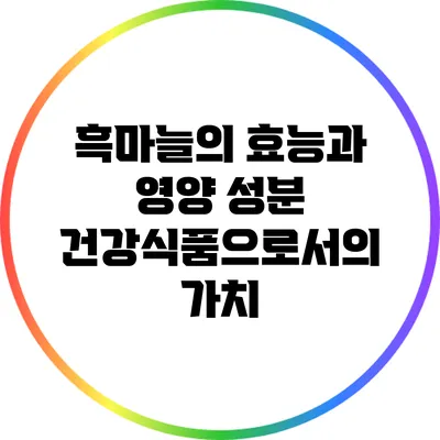 흑마늘의 효능과 영양 성분: 건강식품으로서의 가치