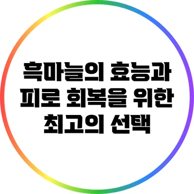 흑마늘의 효능과 피로 회복을 위한 최고의 선택