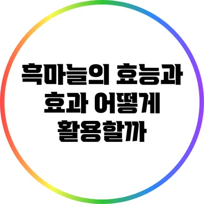 흑마늘의 효능과 효과: 어떻게 활용할까?