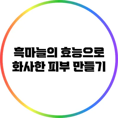 흑마늘의 효능으로 화사한 피부 만들기
