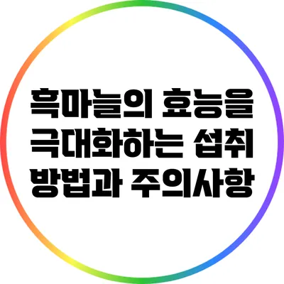 흑마늘의 효능을 극대화하는 섭취 방법과 주의사항