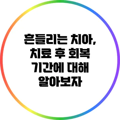 흔들리는 치아, 치료 후 회복 기간에 대해 알아보자
