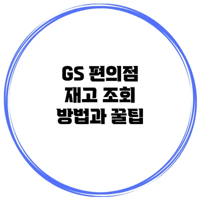 GS 편의점 재고 조회 방법과 꿀팁