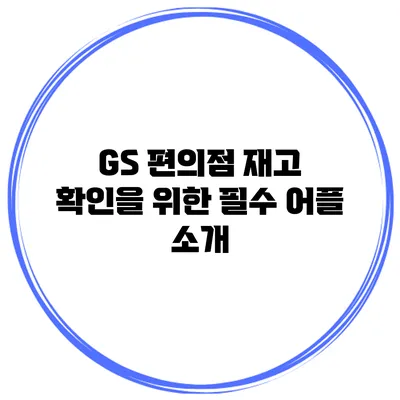 GS 편의점 재고 확인을 위한 필수 어플 소개