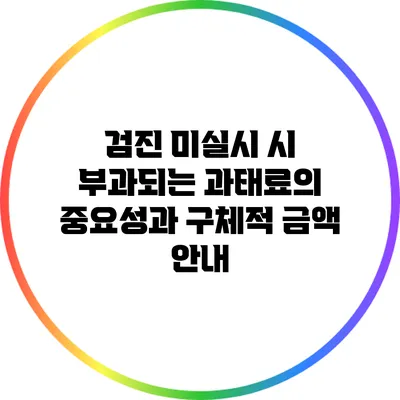 검진 미실시 시 부과되는 과태료의 중요성과 구체적 금액 안내