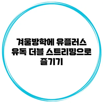 겨울방학에 유플러스 유독 더블 스트리밍으로 즐기기