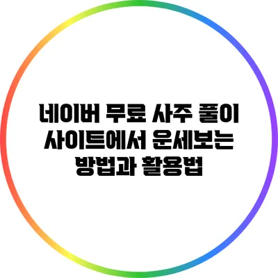 네이버 무료 사주 풀이 사이트에서 운세보는 방법과 활용법