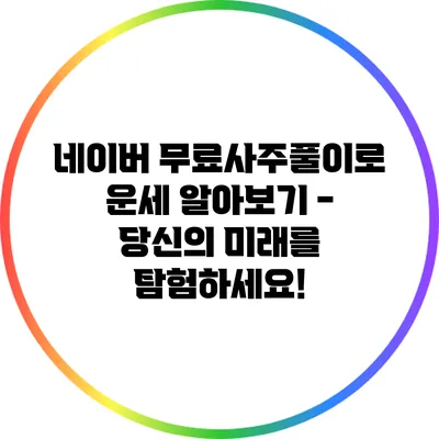 네이버 무료사주풀이로 운세 알아보기 - 당신의 미래를 탐험하세요!