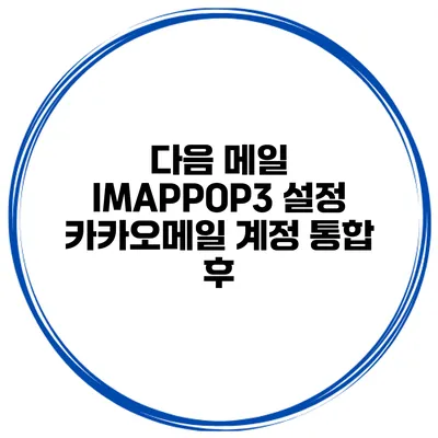 다음 메일 IMAP/POP3 설정 카카오메일 계정 통합 후