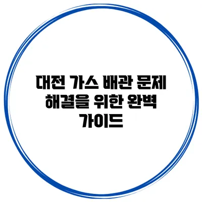 대전 가스 배관 문제 해결을 위한 완벽 가이드