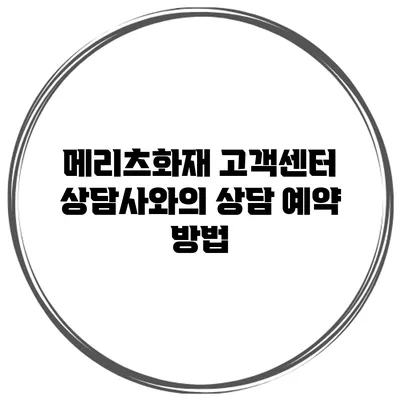 메리츠화재 고객센터 상담사와의 상담 예약 방법