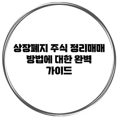 상장폐지 주식 정리매매 방법에 대한 완벽 가이드