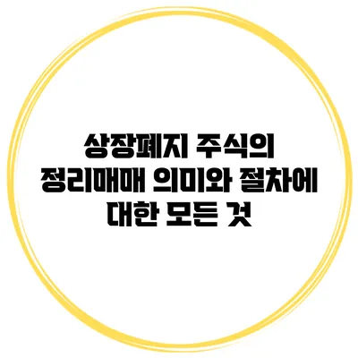 상장폐지 주식의 정리매매: 의미와 절차에 대한 모든 것