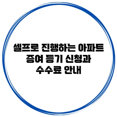 셀프로 진행하는 아파트 증여 등기 신청과 수수료 안내