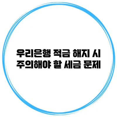 우리은행 적금 해지 시 주의해야 할 세금 문제