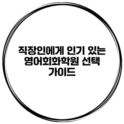 직장인에게 인기 있는 영어회화학원 선택 가이드