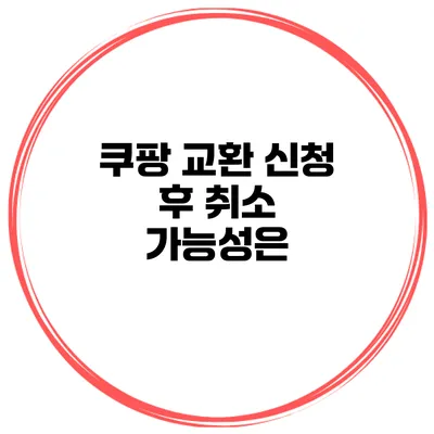 쿠팡 교환 신청 후 취소 가능성은?