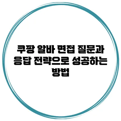 쿠팡 알바 면접 질문과 응답 전략으로 성공하는 방법