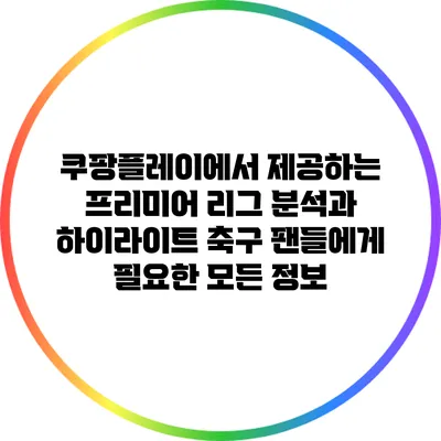쿠팡플레이에서 제공하는 프리미어 리그 분석과 하이라이트: 축구 팬들에게 필요한 모든 정보