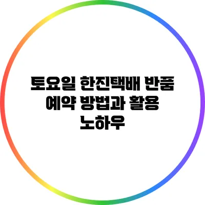 토요일 한진택배 반품 예약 방법과 활용 노하우