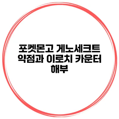포켓몬고 게노세크트 약점과 이로치 카운터 해부