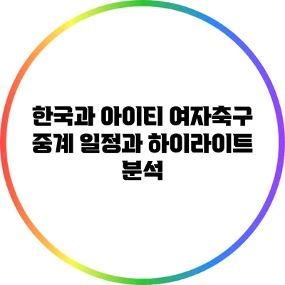 한국과 아이티 여자축구 중계 일정과 하이라이트 분석