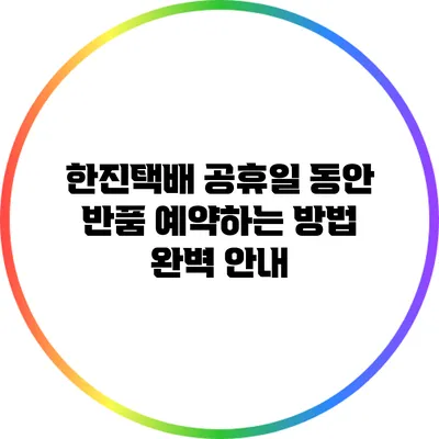 한진택배 공휴일 동안 반품 예약하는 방법 완벽 안내