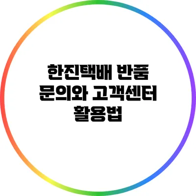 한진택배 반품 문의와 고객센터 활용법