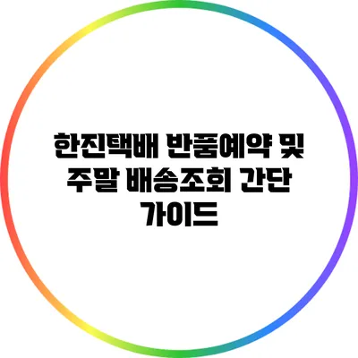 한진택배 반품예약 및 주말 배송조회 간단 가이드