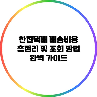 한진택배 배송비용 총정리 및 조회 방법 완벽 가이드