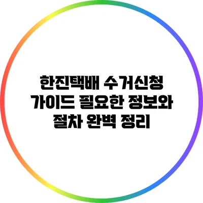 한진택배 수거신청 가이드: 필요한 정보와 절차 완벽 정리