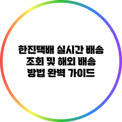 한진택배 실시간 배송 조회 및 해외 배송 방법 완벽 가이드