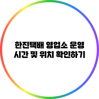 한진택배 영업소 운영 시간 및 위치 확인하기