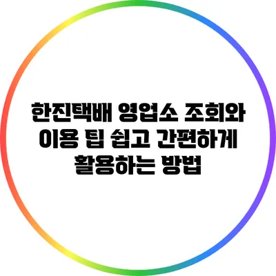 한진택배 영업소 조회와 이용 팁: 쉽고 간편하게 활용하는 방법