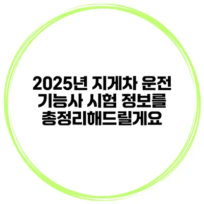 2025년 지게차 운전 기능사 시험 정보를 총정리해드릴게요