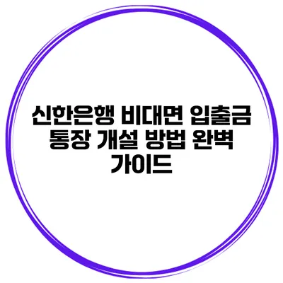 신한은행 비대면 입출금 통장 개설 방법 완벽 가이드