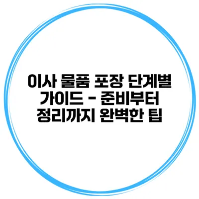 이사 물품 포장 단계별 가이드 - 준비부터 정리까지 완벽한 팁