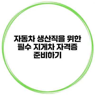 자동차 생산직을 위한 필수 지게차 자격증 준비하기