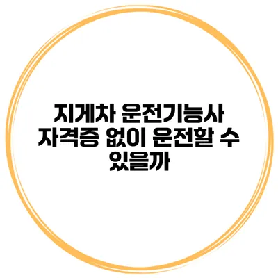 지게차 운전기능사 자격증 없이 운전할 수 있을까?