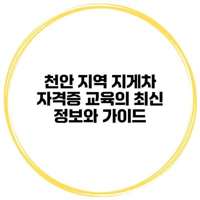 천안 지역 지게차 자격증 교육의 최신 정보와 가이드